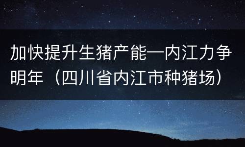 加快提升生猪产能—内江力争明年（四川省内江市种猪场）