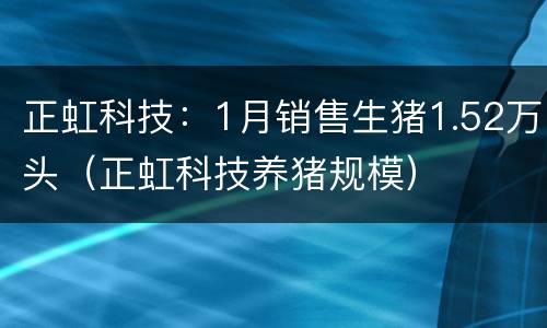 正虹科技：1月销售生猪1.52万头（正虹科技养猪规模）