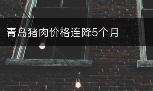 青岛猪肉价格连降5个月