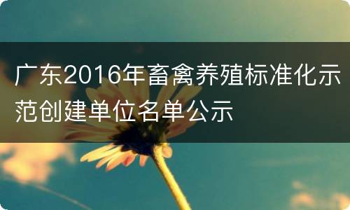 广东2016年畜禽养殖标准化示范创建单位名单公示