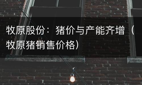 牧原股份：猪价与产能齐增（牧原猪销售价格）