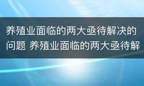养殖业面临的两大亟待解决的问题 养殖业面临的两大亟待解决的问题是