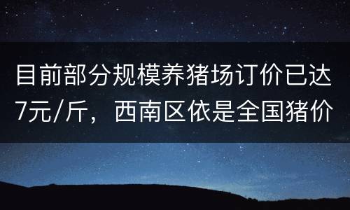 目前部分规模养猪场订价已达7元/斤，西南区依是全国猪价高价区