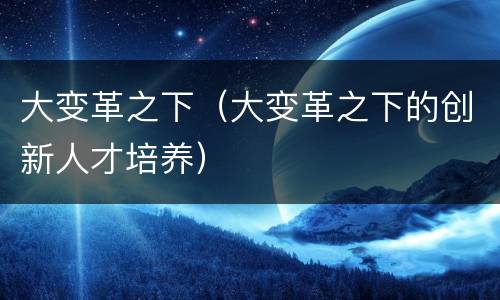 大变革之下（大变革之下的创新人才培养）