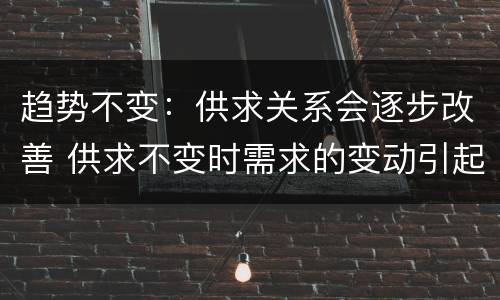 趋势不变：供求关系会逐步改善 供求不变时需求的变动引起