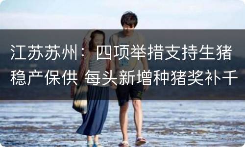 江苏苏州：四项举措支持生猪稳产保供 每头新增种猪奖补千元