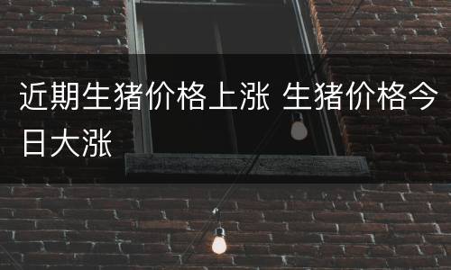 近期生猪价格上涨 生猪价格今日大涨