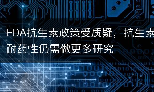 FDA抗生素政策受质疑，抗生素耐药性仍需做更多研究