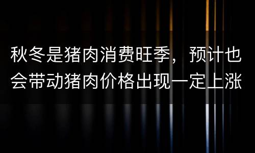 秋冬是猪肉消费旺季，预计也会带动猪肉价格出现一定上涨