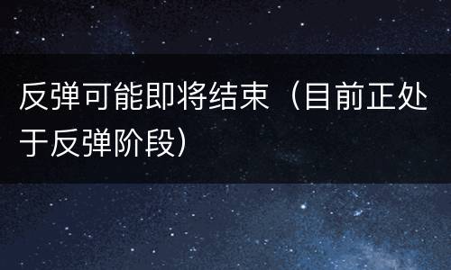 反弹可能即将结束（目前正处于反弹阶段）