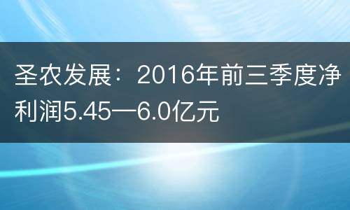 圣农发展：2016年前三季度净利润5.45—6.0亿元