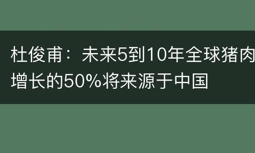 杜俊甫：未来5到10年全球猪肉增长的50%将来源于中国
