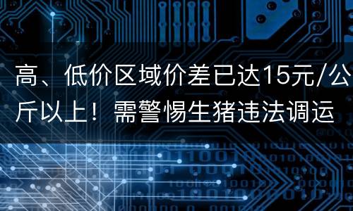 高、低价区域价差已达15元/公斤以上！需警惕生猪违法调运