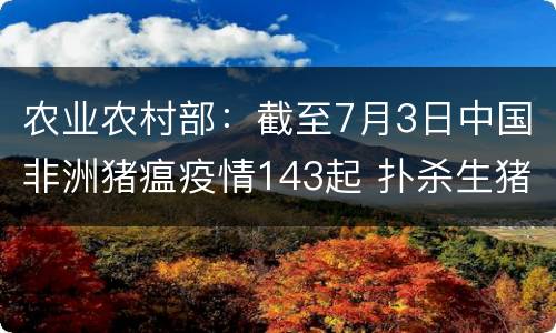 农业农村部：截至7月3日中国非洲猪瘟疫情143起 扑杀生猪超116万