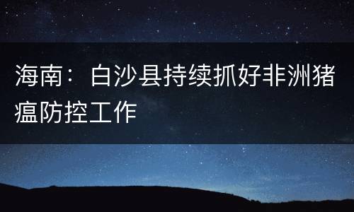 海南：白沙县持续抓好非洲猪瘟防控工作
