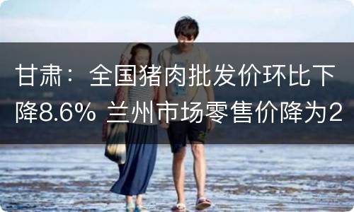 甘肃：全国猪肉批发价环比下降8.6% 兰州市场零售价降为26元/斤