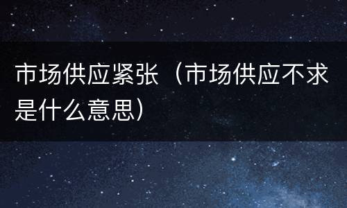 市场供应紧张（市场供应不求是什么意思）
