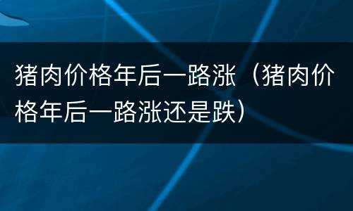 猪肉价格年后一路涨（猪肉价格年后一路涨还是跌）