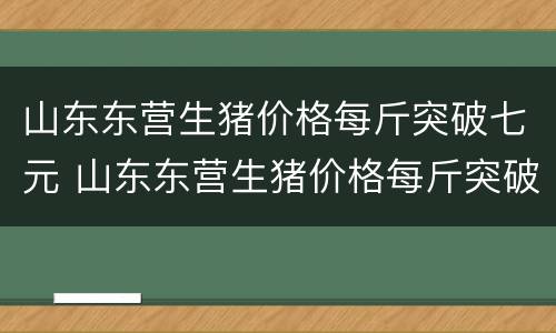 山东东营生猪价格每斤突破七元 山东东营生猪价格每斤突破七元一斤