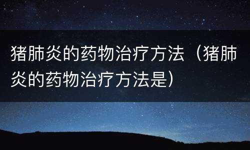 猪肺炎的药物治疗方法（猪肺炎的药物治疗方法是）