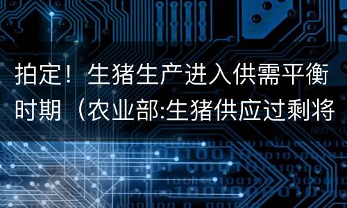 拍定！生猪生产进入供需平衡时期（农业部:生猪供应过剩将持续）