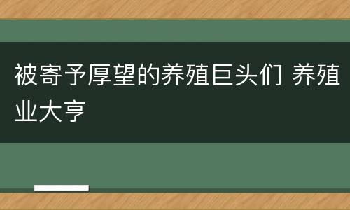 被寄予厚望的养殖巨头们 养殖业大亨