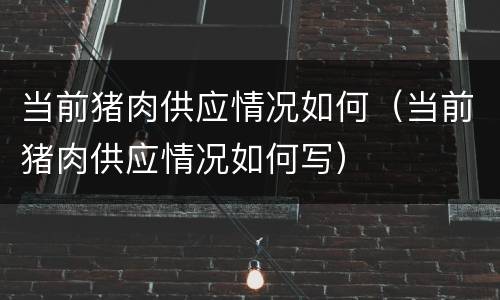 当前猪肉供应情况如何（当前猪肉供应情况如何写）