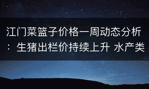 江门菜篮子价格一周动态分析：生猪出栏价持续上升 水产类价格涨