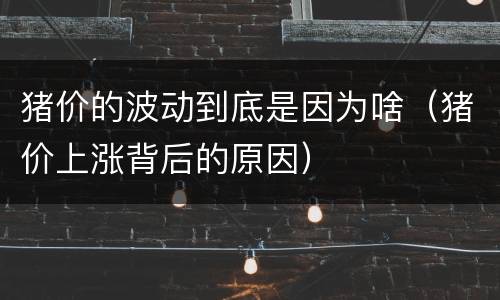 猪价的波动到底是因为啥（猪价上涨背后的原因）