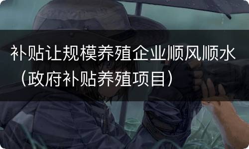 补贴让规模养殖企业顺风顺水（政府补贴养殖项目）
