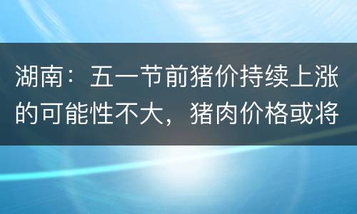湖南：五一节前猪价持续上涨的可能性不大，猪肉价格或将小幅上涨