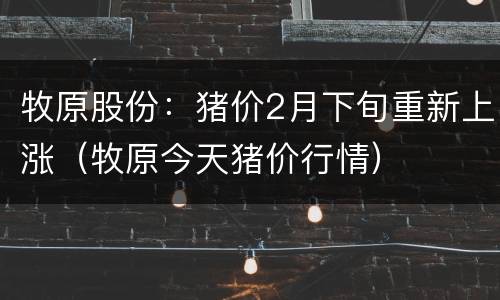 牧原股份：猪价2月下旬重新上涨（牧原今天猪价行情）
