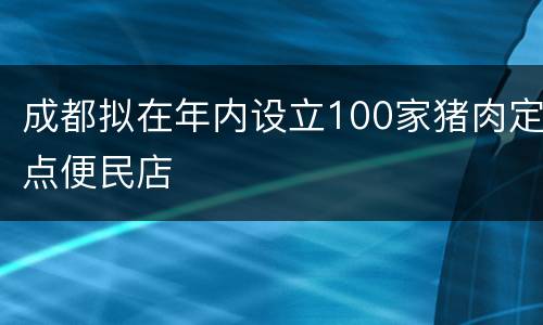 成都拟在年内设立100家猪肉定点便民店