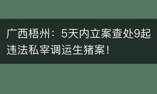 广西梧州：5天内立案查处9起违法私宰调运生猪案！