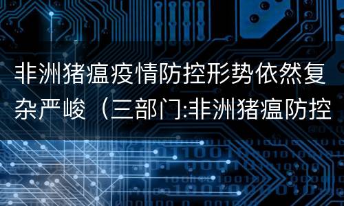 非洲猪瘟疫情防控形势依然复杂严峻（三部门:非洲猪瘟防控形势十分严峻 疫情已在17省份）