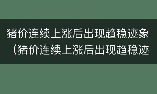 猪价连续上涨后出现趋稳迹象（猪价连续上涨后出现趋稳迹象的原因）