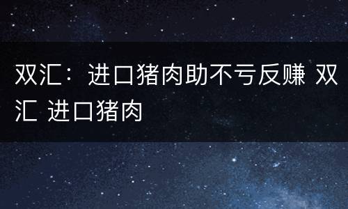 双汇：进口猪肉助不亏反赚 双汇 进口猪肉