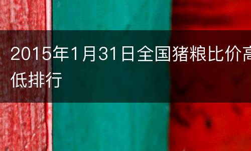 2015年1月31日全国猪粮比价高低排行