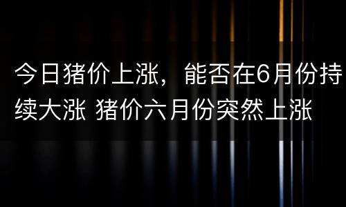 今日猪价上涨，能否在6月份持续大涨 猪价六月份突然上涨
