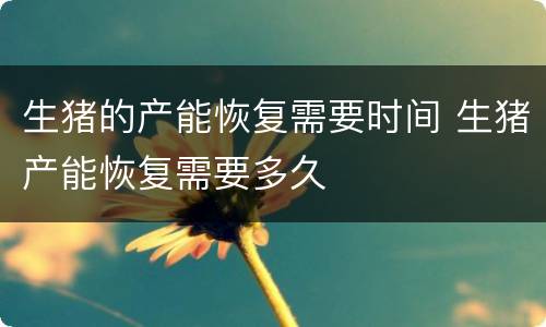 生猪的产能恢复需要时间 生猪产能恢复需要多久