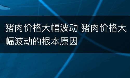 猪肉价格大幅波动 猪肉价格大幅波动的根本原因