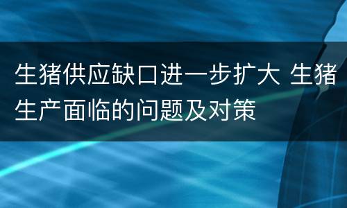 生猪供应缺口进一步扩大 生猪生产面临的问题及对策