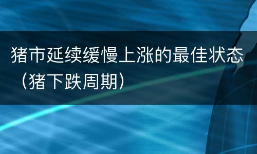 猪市延续缓慢上涨的最佳状态（猪下跌周期）