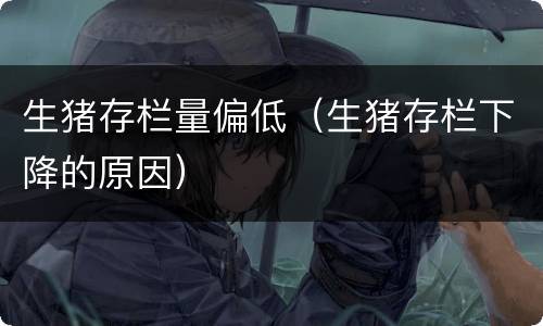 生猪存栏量偏低（生猪存栏下降的原因）