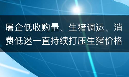 屠企低收购量、生猪调运、消费低迷一直持续打压生猪价格上涨