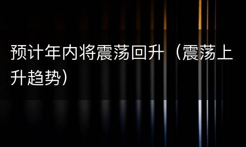 预计年内将震荡回升（震荡上升趋势）