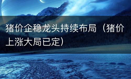 猪价企稳龙头持续布局（猪价上涨大局已定）