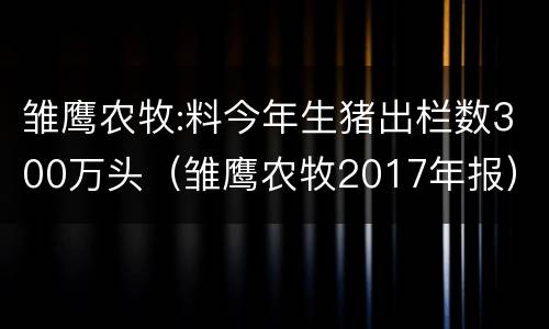 雏鹰农牧:料今年生猪出栏数300万头（雏鹰农牧2017年报）