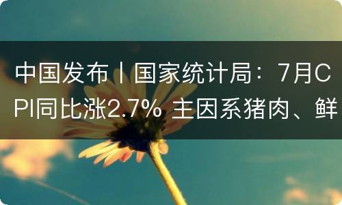 中国发布丨国家统计局：7月CPI同比涨2.7% 主因系猪肉、鲜菜价格