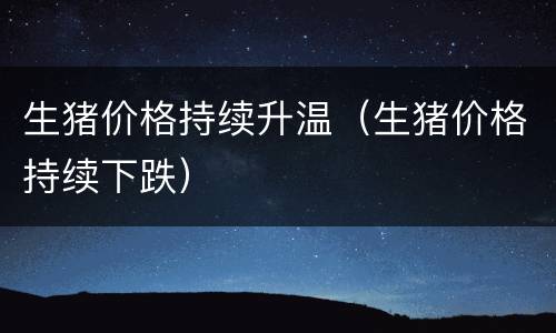生猪价格持续升温（生猪价格持续下跌）